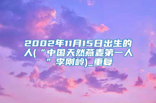 2002年11月15日出生的人(“中国天然燕麦第一人”李刚岭)_重复