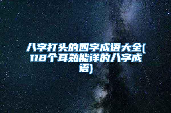 八字打头的四字成语大全(118个耳熟能详的八字成语)