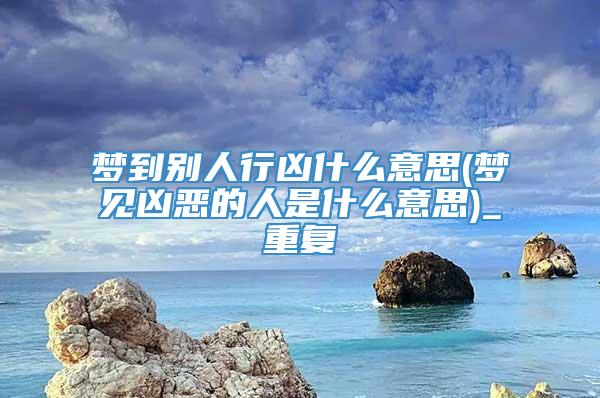 梦到别人行凶什么意思(梦见凶恶的人是什么意思)_重复