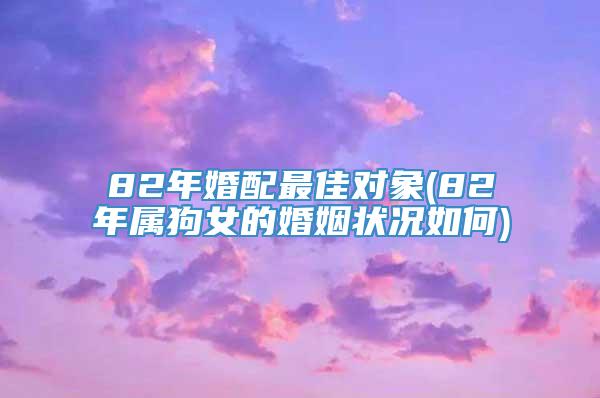 82年婚配最佳对象(82年属狗女的婚姻状况如何)