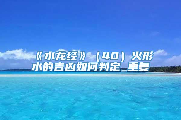 《水龙经》（40）火形水的吉凶如何判定_重复