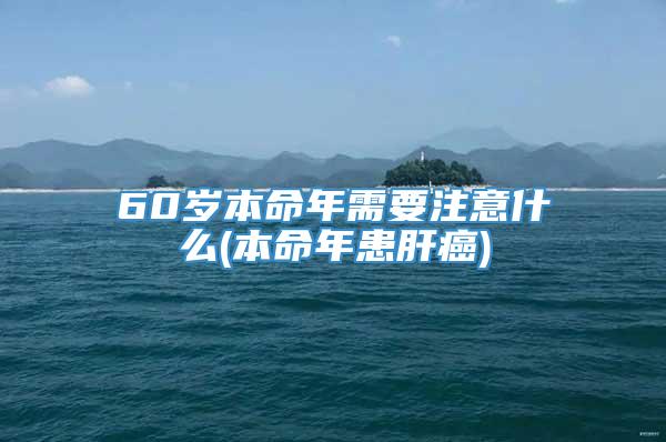 60岁本命年需要注意什么(本命年患肝癌)