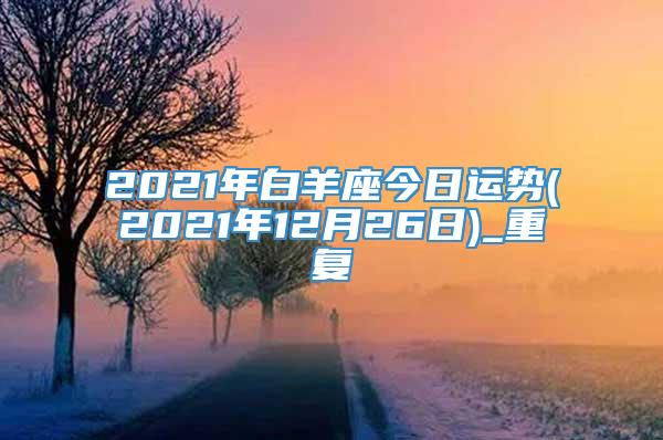 2021年白羊座今日运势(2021年12月26日)_重复