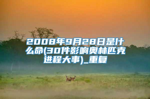 2008年9月28日是什么命(30件影响奥林匹克进程大事)_重复