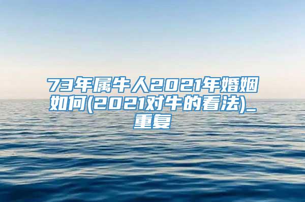 73年属牛人2021年婚姻如何(2021对牛的看法)_重复