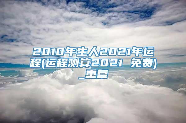 2010年生人2021年运程(运程测算2021 免费)_重复