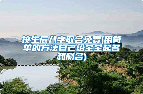 按生辰八字取名免费(用简单的方法自己给宝宝起名和测名)