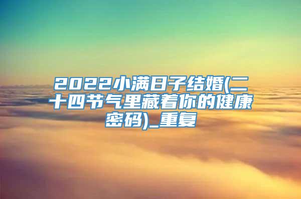 2022小满日子结婚(二十四节气里藏着你的健康密码)_重复