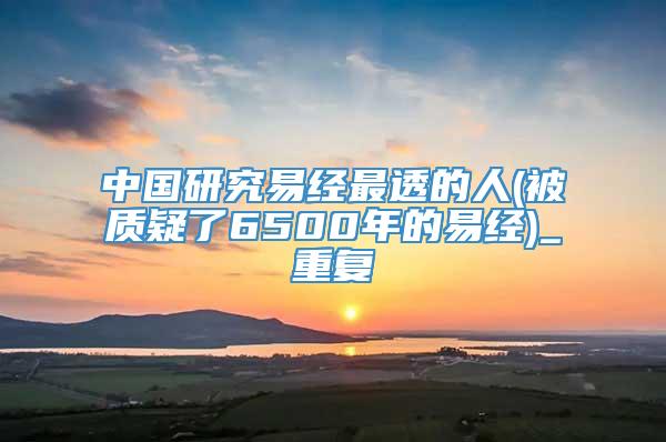 中国研究易经最透的人(被质疑了6500年的易经)_重复
