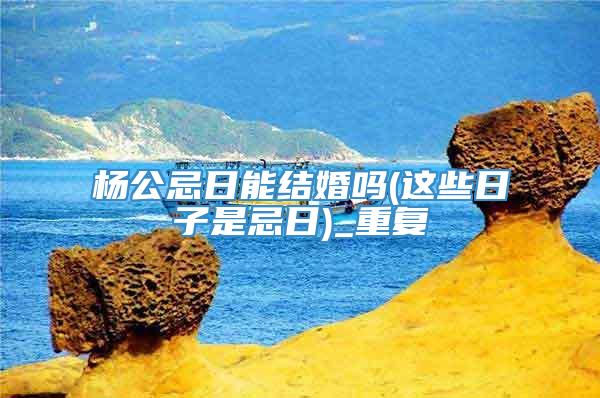 杨公忌日能结婚吗(这些日子是忌日)_重复