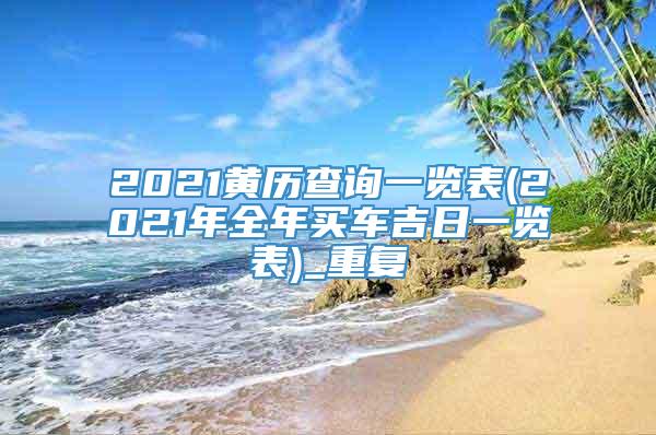 2021黄历查询一览表(2021年全年买车吉日一览表)_重复