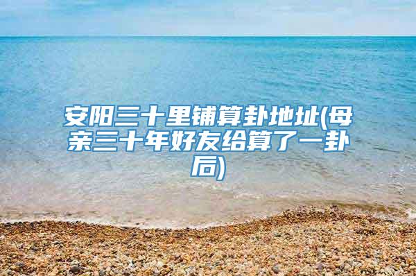 安阳三十里铺算卦地址(母亲三十年好友给算了一卦后)