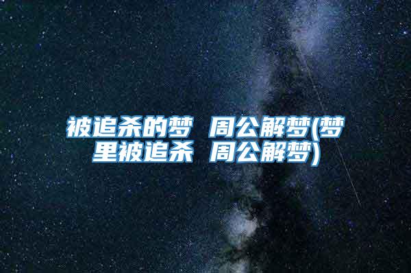 被追杀的梦 周公解梦(梦里被追杀 周公解梦)