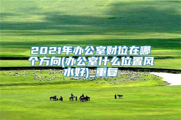 2021年办公室财位在哪个方向(办公室什么位置风水好)_重复