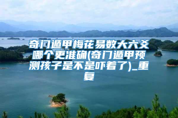 奇门遁甲梅花易数大六爻哪个更准确(奇门遁甲预测孩子是不是吓着了)_重复