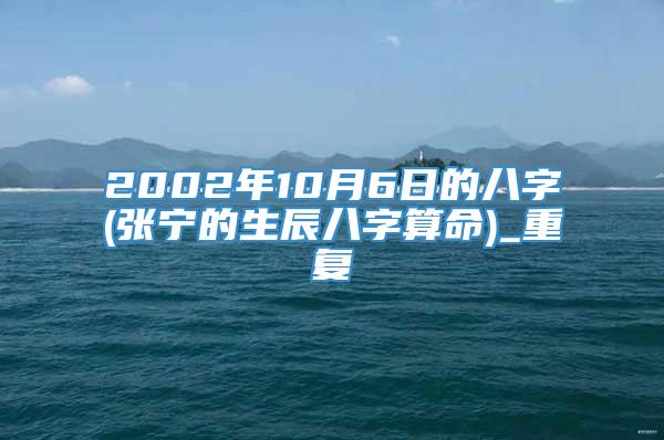 2002年10月6日的八字(张宁的生辰八字算命)_重复