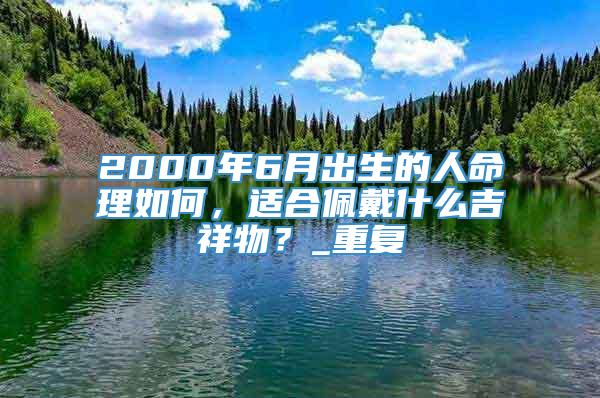 2000年6月出生的人命理如何，适合佩戴什么吉祥物？_重复