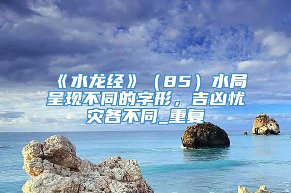 《水龙经》（85）水局呈现不同的字形，吉凶忧灾各不同_重复