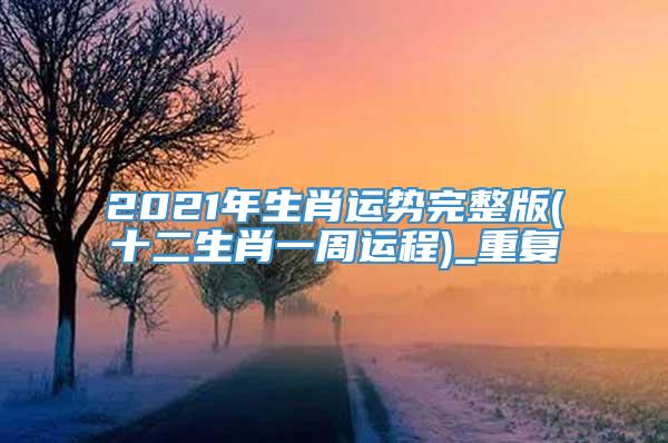 2021年生肖运势完整版(十二生肖一周运程)_重复