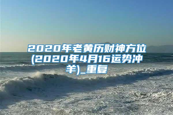 2020年老黄历财神方位(2020年4月16运势冲羊)_重复