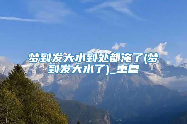 梦到发大水到处都淹了(梦到发大水了)_重复