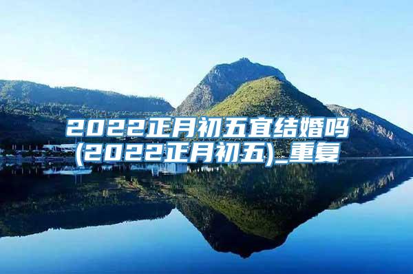 2022正月初五宜结婚吗(2022正月初五)_重复