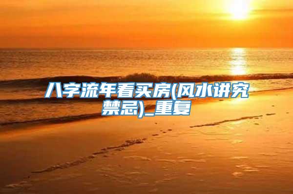 八字流年看买房(风水讲究禁忌)_重复