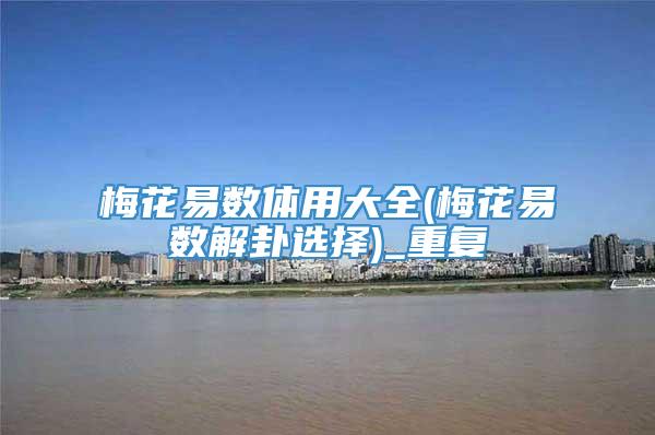 梅花易数体用大全(梅花易数解卦选择)_重复