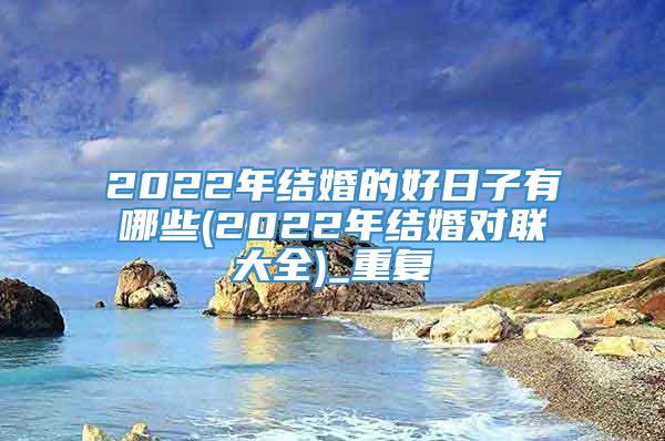 2022年结婚的好日子有哪些(2022年结婚对联大全)_重复