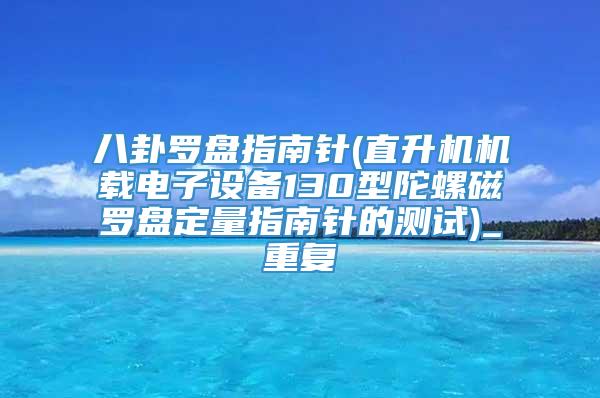 八卦罗盘指南针(直升机机载电子设备130型陀螺磁罗盘定量指南针的测试)_重复
