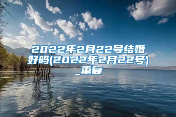 2022年2月22号结婚好吗(2022年2月22号)_重复