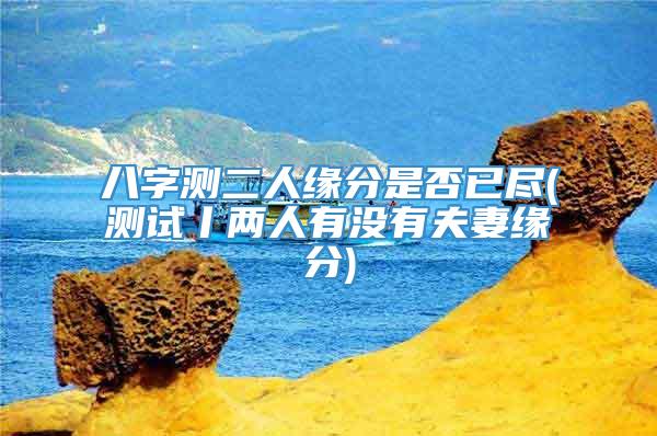 八字测二人缘分是否已尽(测试丨两人有没有夫妻缘分)