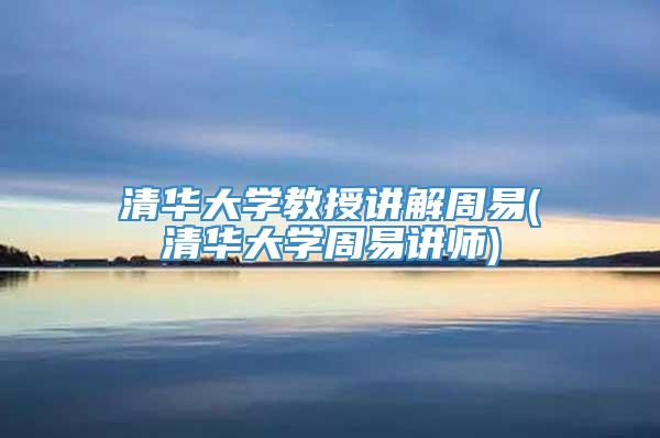 清华大学教授讲解周易(清华大学周易讲师)