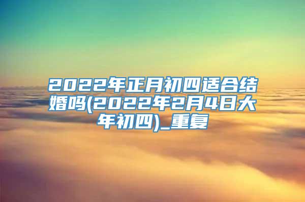 2022年正月初四适合结婚吗(2022年2月4日大年初四)_重复