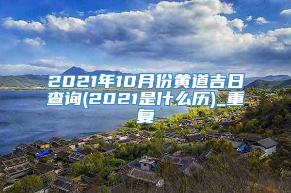 2021年10月份黄道吉日查询(2021是什么历)_重复