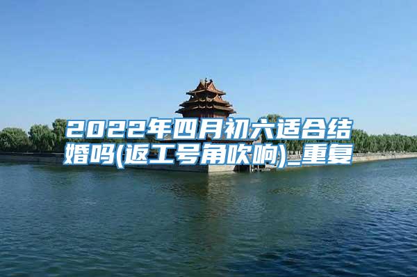 2022年四月初六适合结婚吗(返工号角吹响)_重复