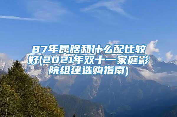 87年属啥和什么配比较好(2021年双十一家庭影院组建选购指南)