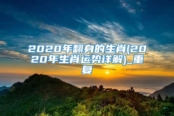 2020年翻身的生肖(2020年生肖运势详解)_重复