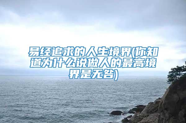 易经追求的人生境界(你知道为什么说做人的最高境界是无咎)