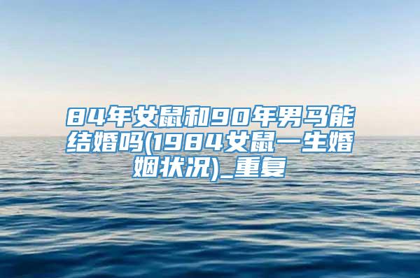 84年女鼠和90年男马能结婚吗(1984女鼠一生婚姻状况)_重复
