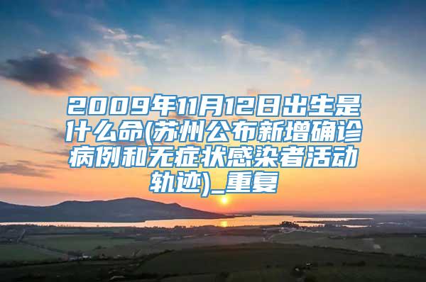 2009年11月12日出生是什么命(苏州公布新增确诊病例和无症状感染者活动轨迹)_重复