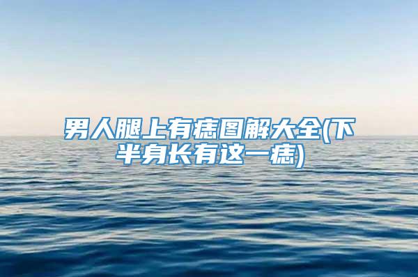 男人腿上有痣图解大全(下半身长有这一痣)