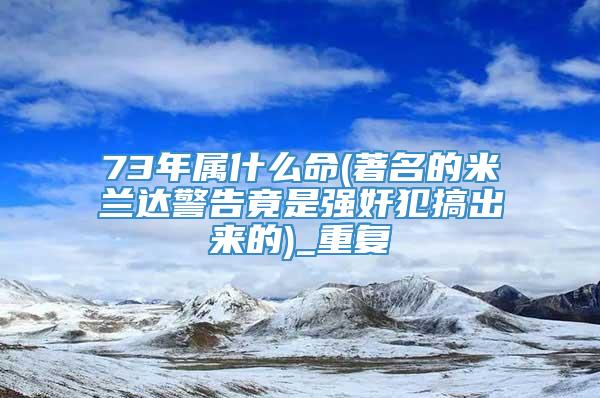 73年属什么命(著名的米兰达警告竟是强奸犯搞出来的)_重复