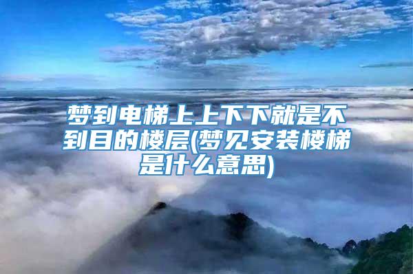 梦到电梯上上下下就是不到目的楼层(梦见安装楼梯是什么意思)