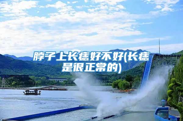 脖子上长痣好不好(长痣是很正常的)
