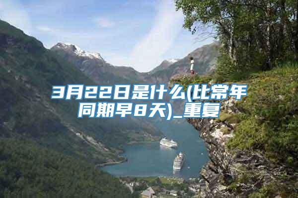 3月22日是什么(比常年同期早8天)_重复