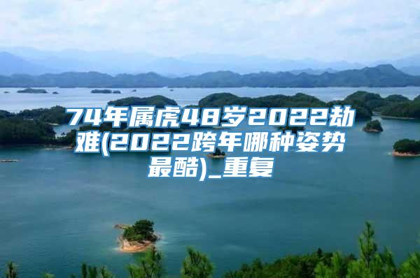74年属虎48岁2022劫难(2022跨年哪种姿势最酷)_重复