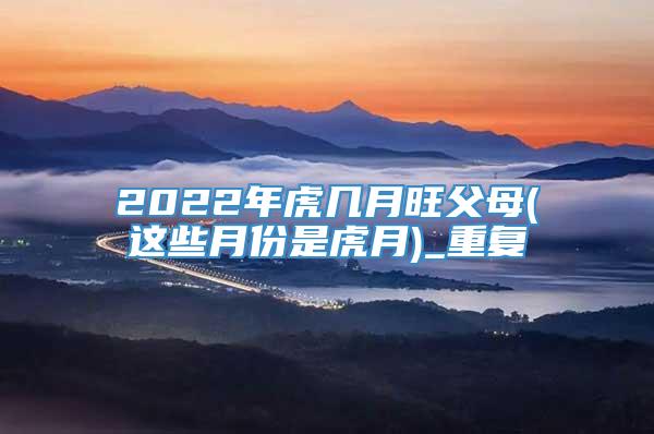 2022年虎几月旺父母(这些月份是虎月)_重复