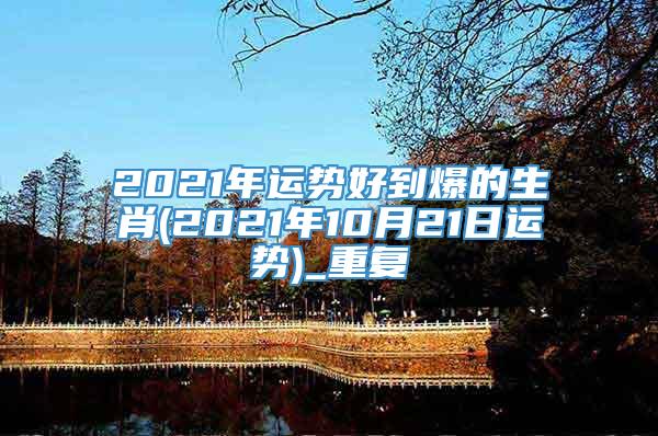 2021年运势好到爆的生肖(2021年10月21日运势)_重复