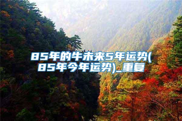 85年的牛未来5年运势(85年今年运势)_重复